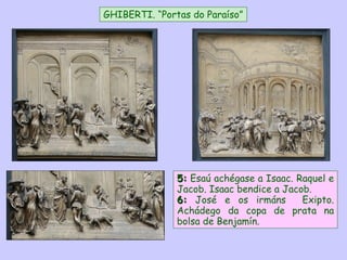 5:5: Esaú achégase a Isaac. Raquel e
Jacob. Isaac bendice a Jacob.
6:6: José e os irmáns Exipto.
Achádego da copa de prata na
bolsa de Benjamín.
GHIBERTI. “Portas do Paraíso”
 