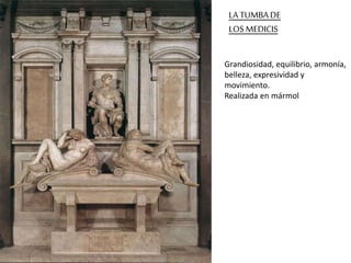 LA TUMBA DE 
LOS MEDICIS 
Grandiosidad, equilibrio, armonía, 
belleza, expresividad y 
movimiento. 
Realizada en mármol 
 