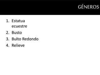 GÉNEROS 
1. Estatua 
ecuestre 
2. Busto 
3. Bulto Redondo 
4. Relieve 
 