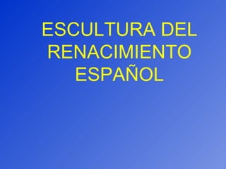 ESCULTURA DEL RENACIMIENTO ESPAÑOL 