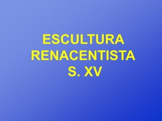 ESCULTURA
RENACENTISTA
    S. XV
 