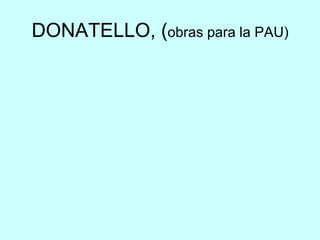 DONATELLO, (obras para la PAU)
 