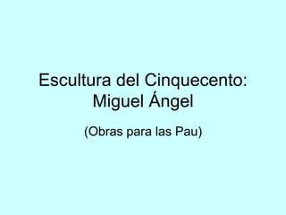 Escultura del Cinquecento:
Miguel Ángel
(Obras para las Pau)
 