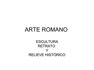 ARTE ROMANO  ESCULTURA RETRATO  Y RELIEVE HISTÓRICO 