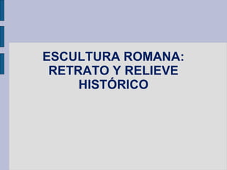 ESCULTURA ROMANA:
 RETRATO Y RELIEVE
     HISTÓRICO
 