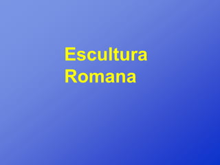 Escultura
Romana
 