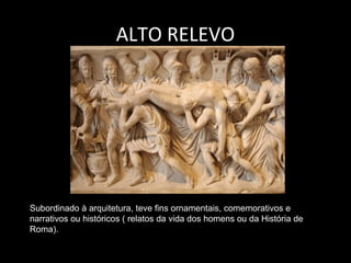 ALTO RELEVO

Subordinado à arquitetura, teve fins ornamentais, comemorativos e
narrativos ou históricos ( relatos da vida dos homens ou da História de
Roma).

 