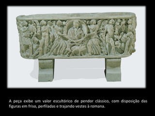 A peça exibe um valor escultórico de pendor clássico, com disposição das
figuras em friso, perfiladas e trajando vestes à romana.

 