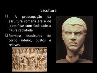 Escultura
A preocupação da
escultura romana era a de
identificar com facilidade a
figura retratada.
 Formas: esculturas de
corpo inteiro, bustos e
relevos


 