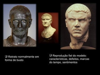  Retrato normalmente em
forma de busto

 Reprodução fiel do modelo:
características, defeitos, marcas
do tempo, sentimentos

 