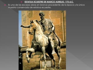  ESTATUA ECUESTRE DE MARCO AURELIO. 173 d.C.
 Es una de las escasas obras en bronce procedente de la época y la única
muestra conservada de estatua ecuestre.
 