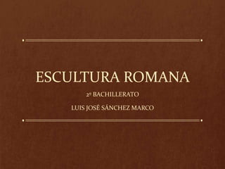 ESCULTURA ROMANA
2º BACHILLERATO
LUIS JOSÉ SÁNCHEZ MARCO
 