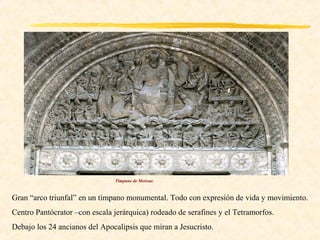 Tímpano de Moissac



Gran “arco triunfal” en un tímpano monumental. Todo con expresión de vida y movimiento.
Centro Pantócrator –con escala jerárquica) rodeado de serafines y el Tetramorfos.
Debajo los 24 ancianos del Apocalipsis que miran a Jesucristo.
 