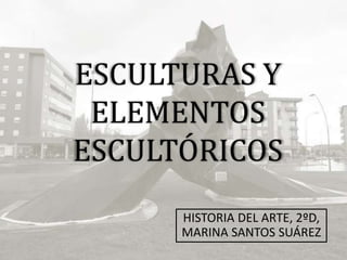ESCULTURAS Y
ELEMENTOS
ESCULTÓRICOS
HISTORIA DEL ARTE, 2ºD,
MARINA SANTOS SUÁREZ
 