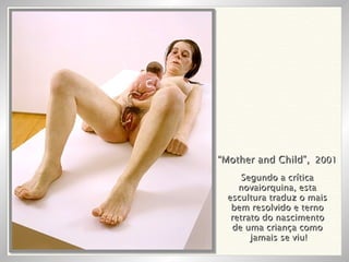 “ Mother and Child”,   2001 Segundo a crítica novaiorquina, esta escultura traduz o mais bem resolvido e terno retrato do nascimento de uma criança como jamais se viu! 