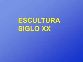 ESCULTURA
SIGLO XX
 