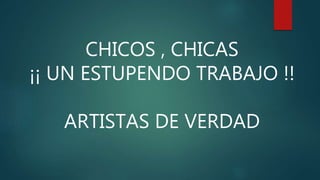 CHICOS , CHICAS
¡¡ UN ESTUPENDO TRABAJO !!
ARTISTAS DE VERDAD
 