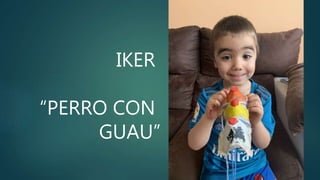 IKER
“PERRO CON
GUAU”
 