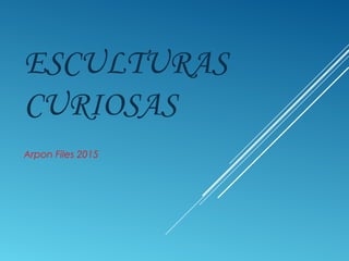 ESCULTURAS
CURIOSAS
Arpon Files 2015
 