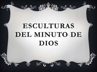 ESCULTURAS
DEL MINUTO DE
     DIOS
 