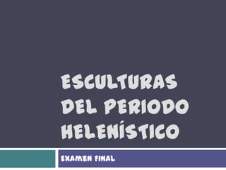 ESCULTURAS
DEL PERIODO
HELENÍSTICO
Examen Final
 
