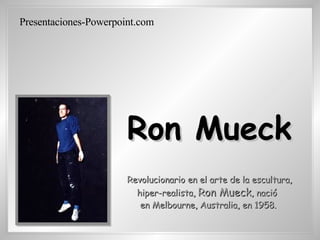 Revolucionario en el arte de la escultura, hiper-realista,  Ron Mueck , nació  en Melbourne, Australia, en 1958.   Ron Mueck Presentaciones-Powerpoint.com 