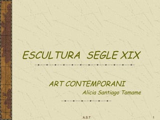 A.S.T 1
ESCULTURA SEGLE XIX
ART CONTEMPORANI
Alicia Santiago Tamame
 