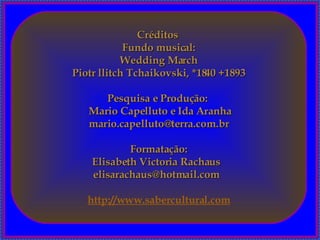 Créditos  Fundo musical: Wedding March Piotr llitch Tchaikovski, *1840 +1893 Pesquisa e Produção:  Mario Capelluto e Ida Aranha [email_address] Formatação: Elisabeth Victoria Rachaus  elisarachaus@hotmail.com  http://www.sabercultural.com 