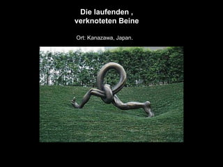 Die laufenden ,
verknoteten Beine
Ort: Kanazawa, Japan.
 