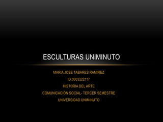 ESCULTURAS UNIMINUTO
MARIA JOSE TABARES RAMIREZ
ID:0003222117
HISTORIA DEL ARTE
COMUNICACIÓN SOCIAL- TERCER SEMESTRE
UNIVERSIDAD UNIMINUTO

 