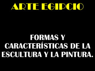 FORMAS Y
CARACTERÍSTICAS DE LA
ESCULTURA Y LA PINTURA.
ARTE EGIPCIOARTE EGIPCIO
 