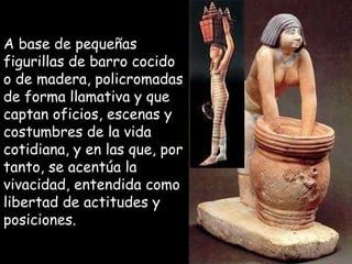 A base de pequeñasA base de pequeñas
figurillas de barro cocidofigurillas de barro cocido
o de madera, policromadaso de madera, policromadas
de forma llamativa y quede forma llamativa y que
captan oficios, escenas ycaptan oficios, escenas y
costumbres de la vidacostumbres de la vida
cotidiana, y en las que, porcotidiana, y en las que, por
tanto, se acentúa latanto, se acentúa la
vivacidad, entendida comovivacidad, entendida como
libertad de actitudes ylibertad de actitudes y
posiciones.posiciones.
 
