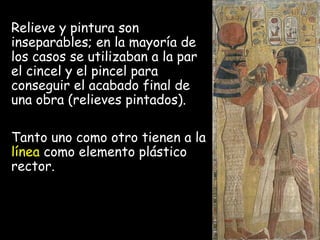Relieve y pintura son
inseparables; en la mayoría de
los casos se utilizaban a la par
el cincel y el pincel para
conseguir el acabado final de
una obra (relieves pintados).
Tanto uno como otro tienen a la
línea como elemento plástico
rector.
 