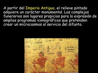 A partir del Imperio Antiguo, el relieve pintado
adquiere un carácter monumental. Los complejos
funerarios son lugares propicios para la expresión de
amplios programas iconográficos que pretenden
crear un microcosmos al servicio del difunto.
 