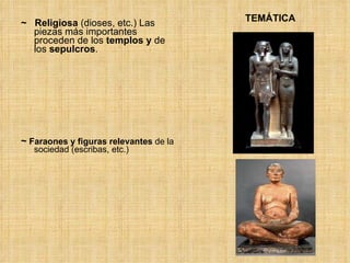 TEMÁTICA ~  Religiosa  (dioses, etc.) Las piezas más importantes proceden de los  templos y  de los  sepulcros .  ~  Faraones y figuras relevantes  de la sociedad (escribas, etc.) 