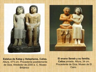 Estatua de Katep y Hetepheres. Caliza.  Altura, 47'5 cm. Procedente posiblemente de Giza. Alrededor de 2300 a. C. Museo Británico .  El enano Seneb y su familia. Caliza  pintada. Altura, 34 cm. Procedente de Giza. Museo de El Cairo.  