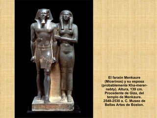 El faraón Menkaure (Micerinos) y su esposa (probablemente Kha-merer-nebty). Altura, 139 cm. Procedente de Giza, del templo de Menkaure. 2548-2530 a. C. Museo de Bellas Artes de Boston. 