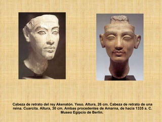 Cabeza de retrato del rey Akenatón. Yeso. Altura, 26 cm. Cabeza de retrato de una reina. Cuarcita. Altura, 30 cm. Ambas procedentes de Amarna, de hacia 1335 a. C. Museo Egipcio de Berlín.   