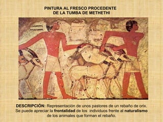 PINTURA AL FRESCO PROCEDENTE   DE LA TUMBA DE METHETHI DESCRIPCIÓN:  Representación de unos pastores de un rebaño de orix. Se puede apreciar la  frontalidad  de los  individuos frente al  naturalismo  de los animales que forman el rebaño. 
