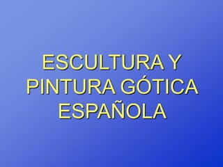 ESCULTURA Y
PINTURA GÓTICA
   ESPAÑOLA
 
