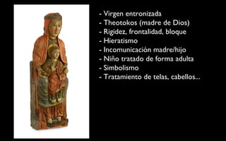 - Virgen entronizada - Theotokos (madre de Dios) - Rigidez, frontalidad, bloque - Hieratismo - Incomunicación madre/hijo - Niño tratado de forma adulta - Simbolismo - Tratamiento de telas, cabellos... 