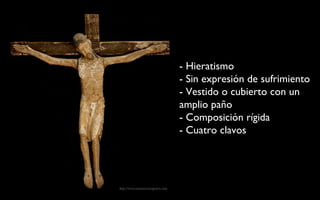 - Hieratismo - Sin expresión de sufrimiento  - Vestido o cubierto con un amplio paño - Composición rígida - Cuatro clavos 