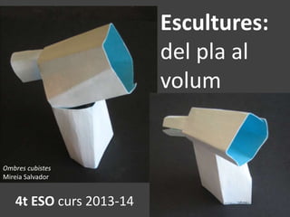 Ombres cubistes
Mireia Salvador
Escultures:
del pla al
volum
4t ESO curs 2013-14
 