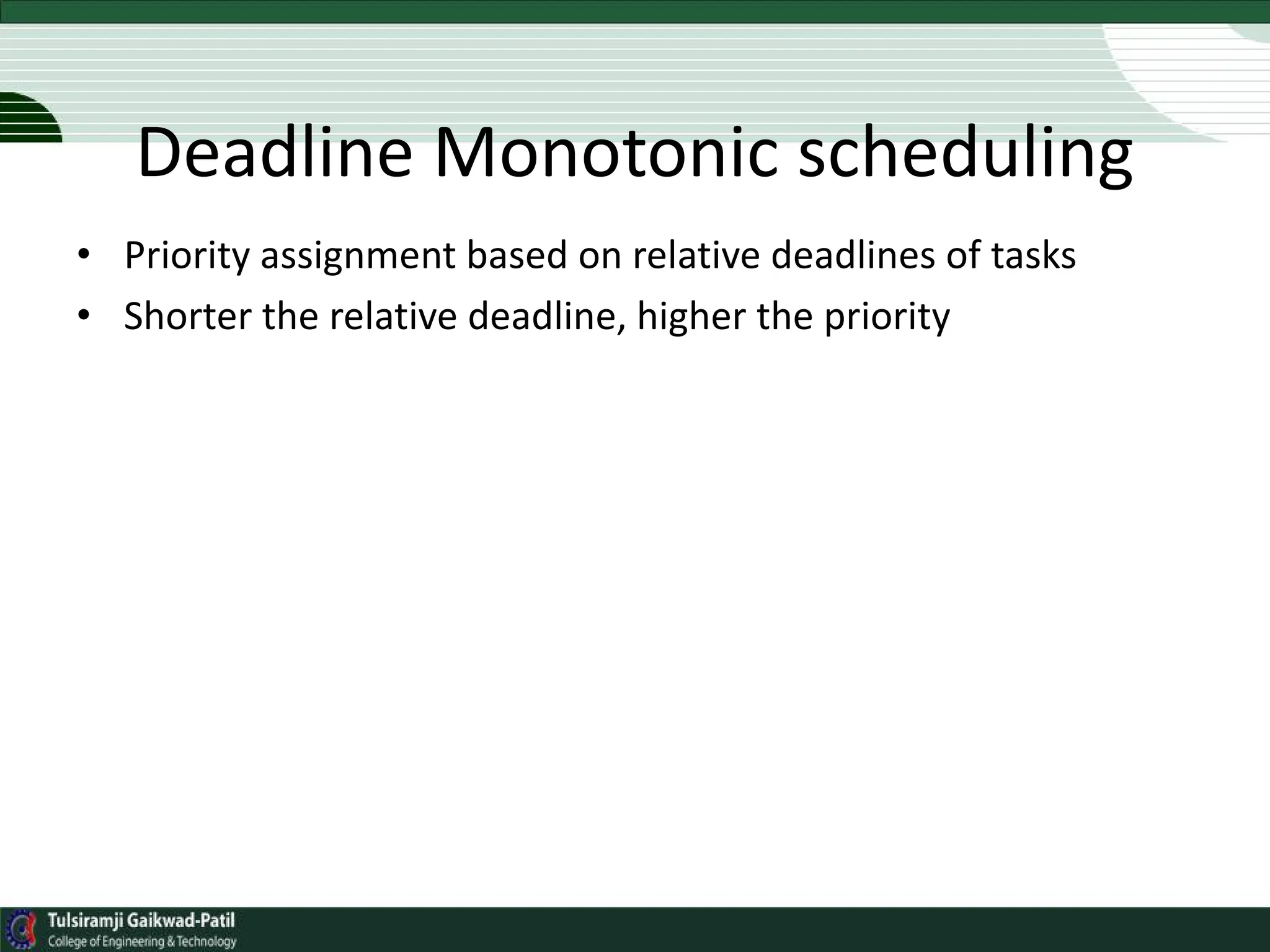 Deadline Monotonic scheduling
• Priority assignment based on relative deadlines of tasks
• Shorter the relative deadline, higher the priority
 