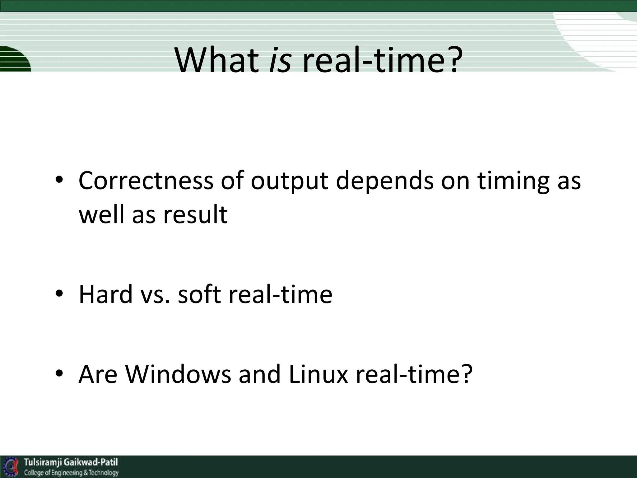 What is real-time?
• Correctness of output depends on timing as
well as result
• Hard vs. soft real-time
• Are Windows and Linux real-time?
 
