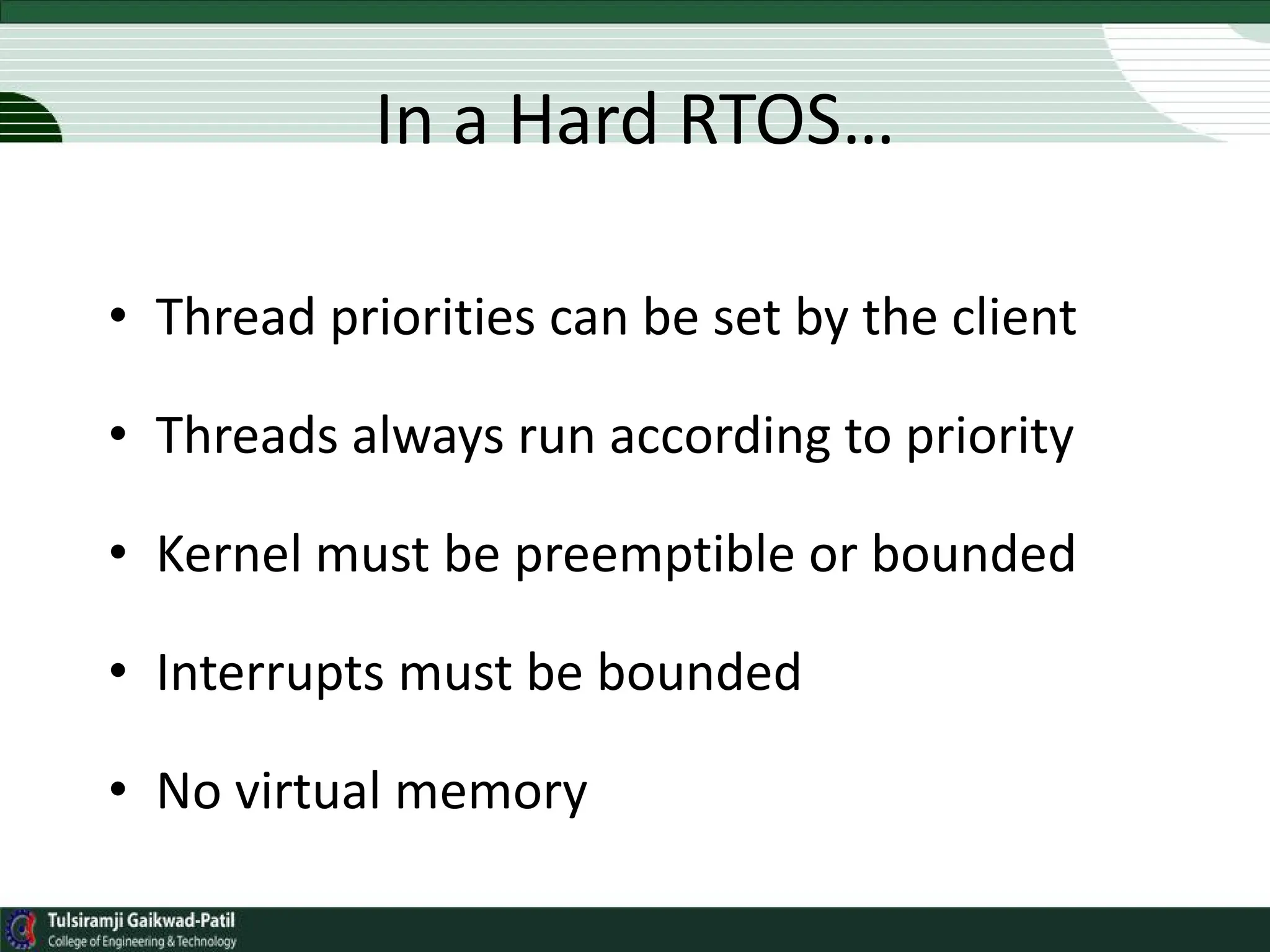 In a Hard RTOS…
• Thread priorities can be set by the client
• Threads always run according to priority
• Kernel must be preemptible or bounded
• Interrupts must be bounded
• No virtual memory
 