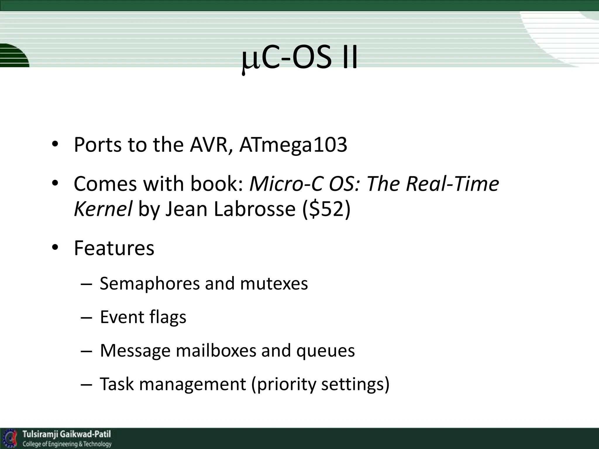 C-OS II
• Ports to the AVR, ATmega103
• Comes with book: Micro-C OS: The Real-Time
Kernel by Jean Labrosse ($52)
• Features
– Semaphores and mutexes
– Event flags
– Message mailboxes and queues
– Task management (priority settings)
 