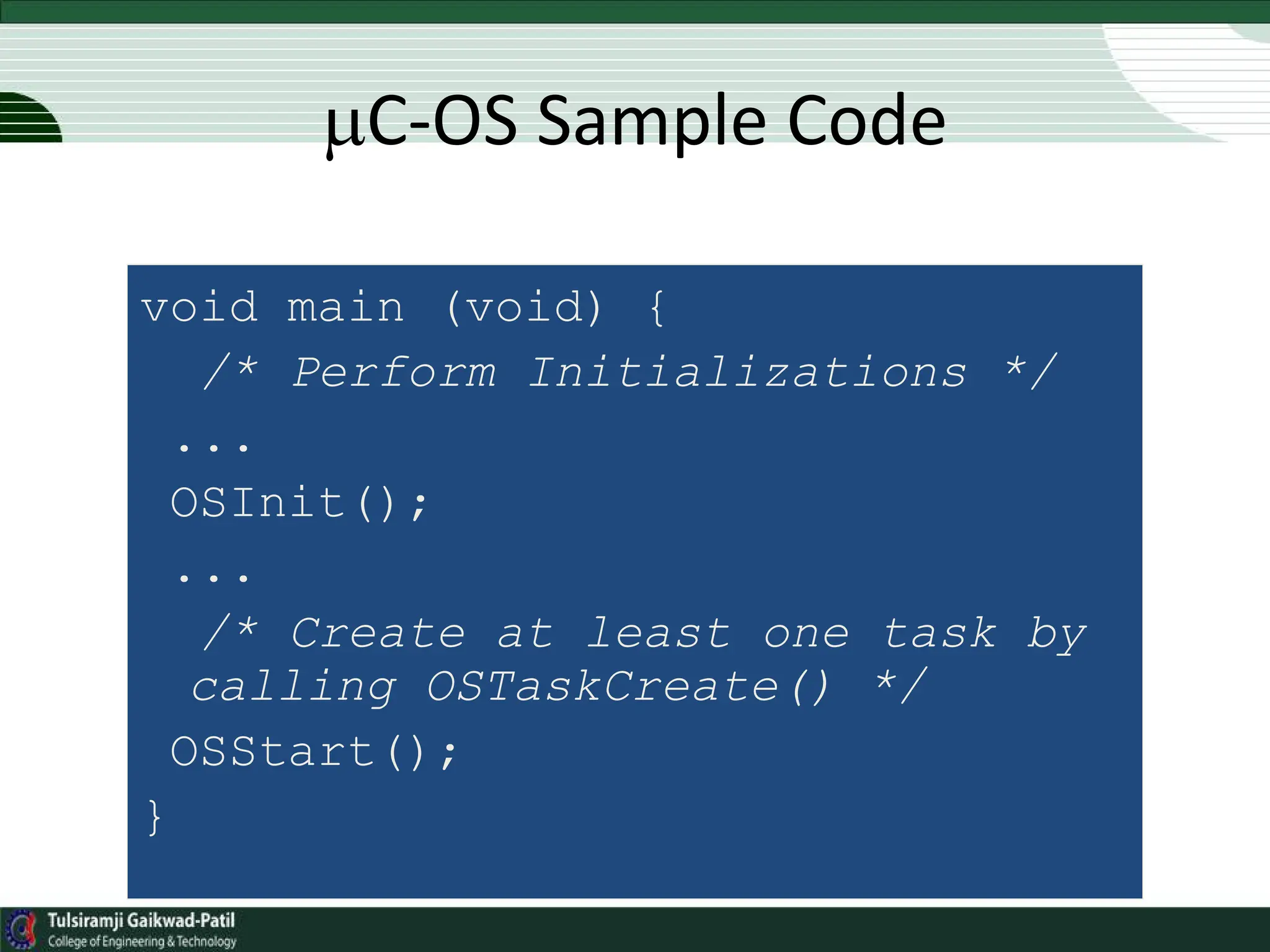 void main (void) {
/* Perform Initializations */
...
OSInit();
...
/* Create at least one task by
calling OSTaskCreate() */
OSStart();
}
C-OS Sample Code
 