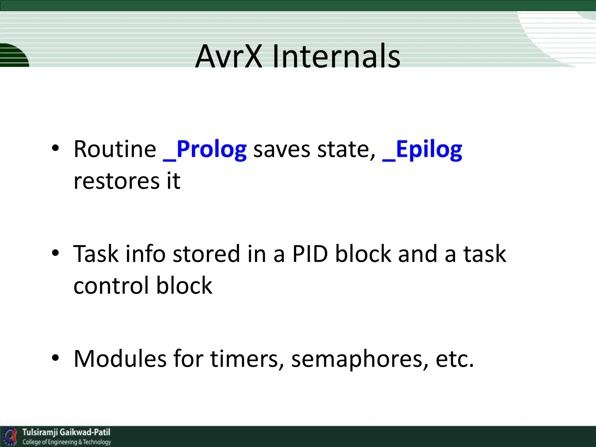 AvrX Internals
• Routine _Prolog saves state, _Epilog
restores it
• Task info stored in a PID block and a task
control block
• Modules for timers, semaphores, etc.
 