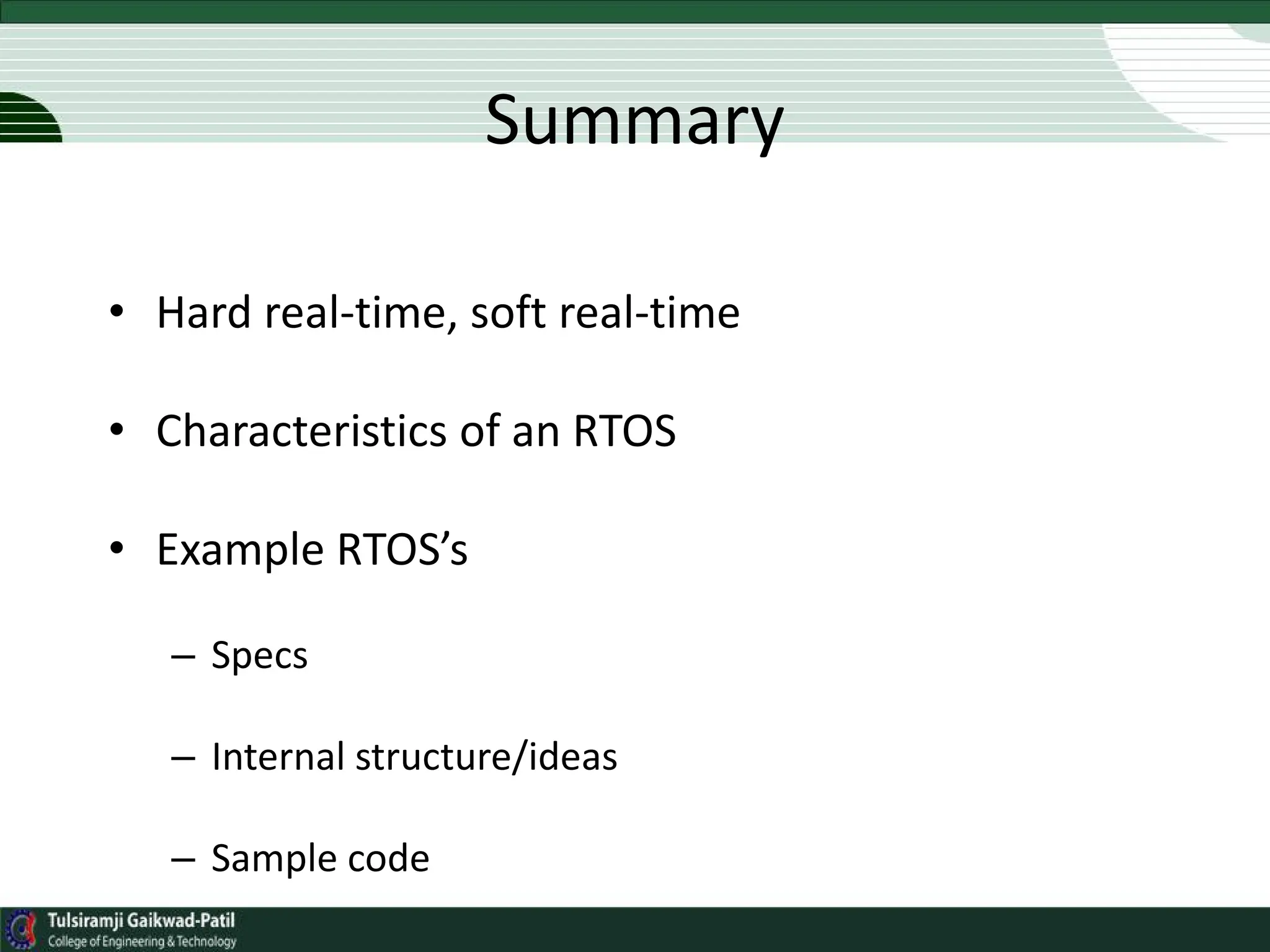 Summary
• Hard real-time, soft real-time
• Characteristics of an RTOS
• Example RTOS’s
– Specs
– Internal structure/ideas
– Sample code
 
